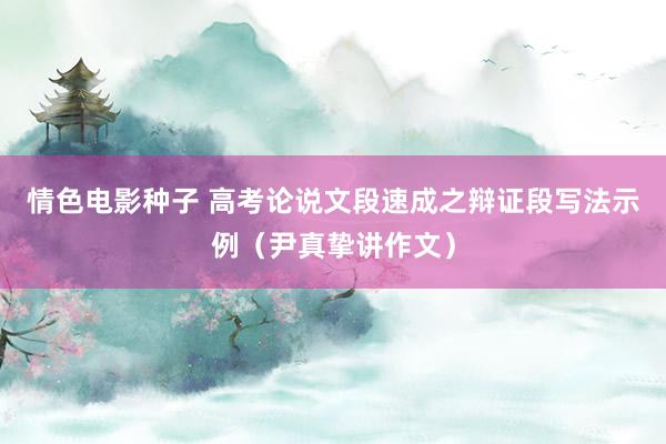 情色电影种子 高考论说文段速成之辩证段写法示例（尹真挚讲作文）
