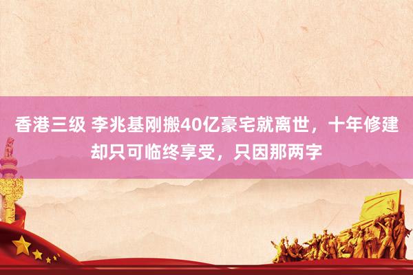 香港三级 李兆基刚搬40亿豪宅就离世，十年修建却只可临终享受，只因那两字